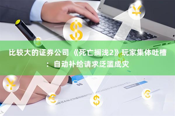 比較大的證券公司 《死亡擱淺2》玩家集體吐槽：自動(dòng)補(bǔ)給請(qǐng)求泛濫成災(zāi)
