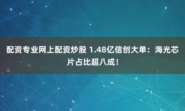 配資專業(yè)網(wǎng)上配資炒股 1.48億信創(chuàng)大單：海光芯片占比超八成！