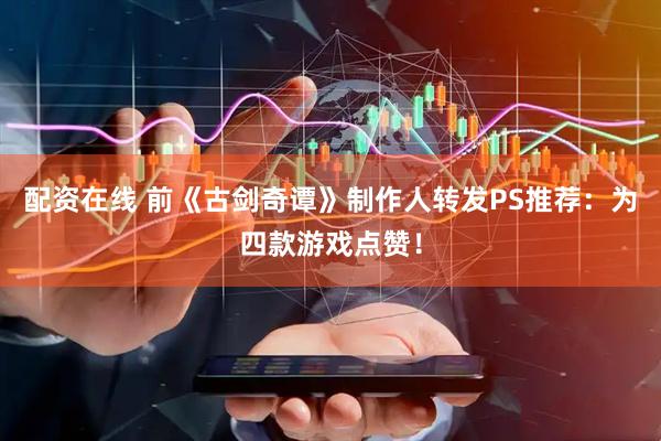 配資在線 前《古劍奇譚》制作人轉(zhuǎn)發(fā)PS推薦：為四款游戲點(diǎn)贊！