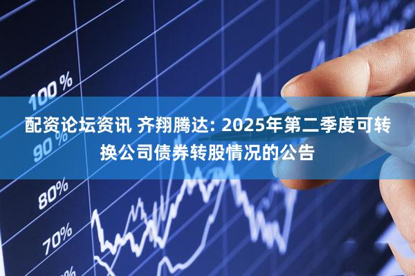 配資論壇資訊 齊翔騰達(dá): 2025年第二季度可轉(zhuǎn)換公司債券轉(zhuǎn)股情況的公告