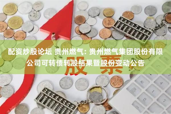 配資炒股論壇 貴州燃?xì)? 貴州燃?xì)饧瘓F(tuán)股份有限公司可轉(zhuǎn)債轉(zhuǎn)股結(jié)果暨股份變動公告