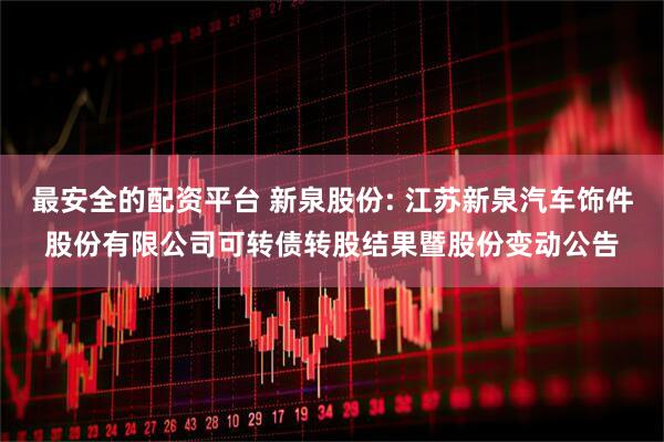 最安全的配資平臺 新泉股份: 江蘇新泉汽車飾件股份有限公司可轉(zhuǎn)債轉(zhuǎn)股結(jié)果暨股份變動公告