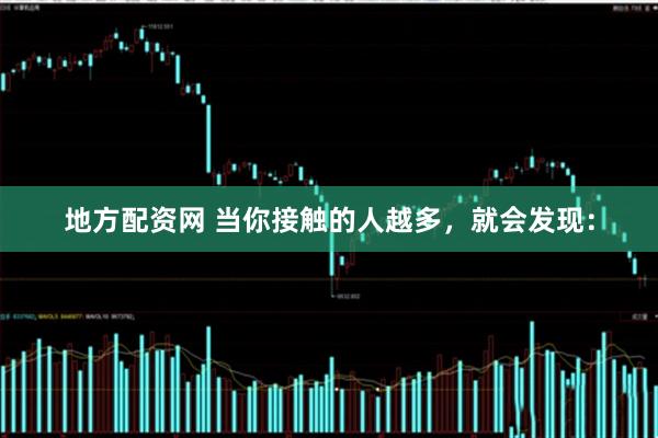 地方配資網(wǎng) 當(dāng)你接觸的人越多，就會發(fā)現(xiàn)：