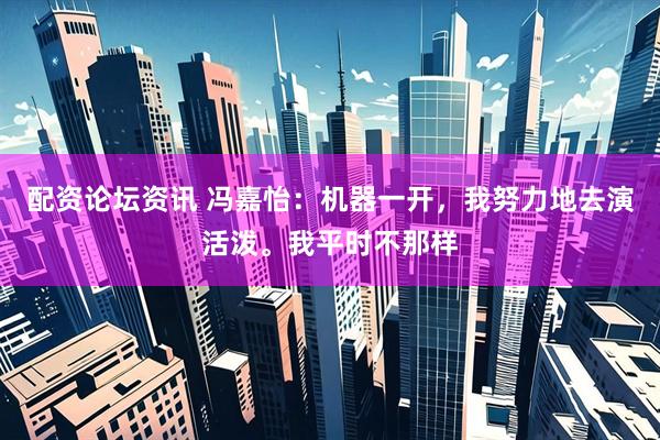 配資論壇資訊 馮嘉怡：機(jī)器一開，我努力地去演活潑。我平時(shí)不那樣