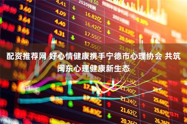 配資推薦網(wǎng) 好心情健康攜手寧德市心理協(xié)會 共筑閩東心理健康新生態(tài)