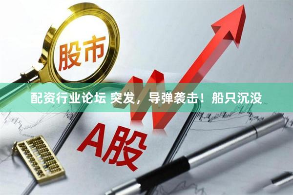 配資行業(yè)論壇 突發(fā)，導(dǎo)彈襲擊！船只沉沒