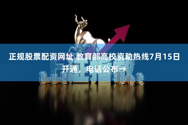 正規(guī)股票配資網(wǎng)址 教育部高校資助熱線7月15日開通，電話公布→