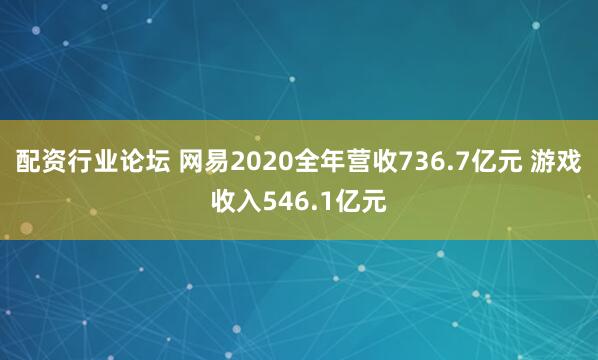 配資行業(yè)論壇 網(wǎng)易2020全年?duì)I收736.7億元 游戲收入546.1億元