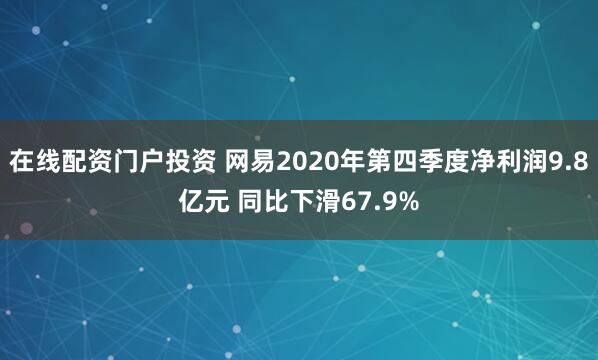 在線配資門戶投資 網(wǎng)易2020年第四季度凈利潤9.8億元 同比下滑67.9%