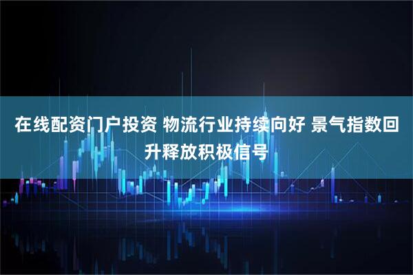 在線配資門戶投資 物流行業(yè)持續(xù)向好 景氣指數(shù)回升釋放積極信號