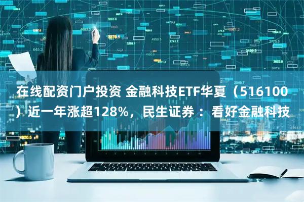 在線配資門戶投資 金融科技ETF華夏（516100）近一年漲超128%，民生證券 ：看好金融科技