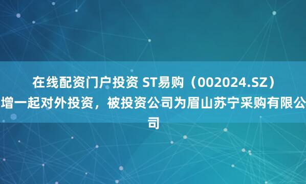 在線配資門戶投資 ST易購（002024.SZ）新增一起對(duì)外投資，被投資公司為眉山蘇寧采購有限公司