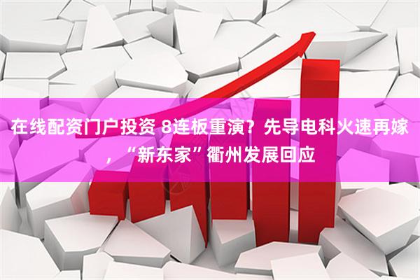 在線配資門戶投資 8連板重演？先導(dǎo)電科火速再嫁，“新東家”衢州發(fā)展回應(yīng)