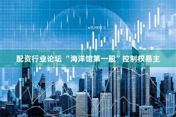 配資行業(yè)論壇 “海洋館第一股”控制權(quán)易主