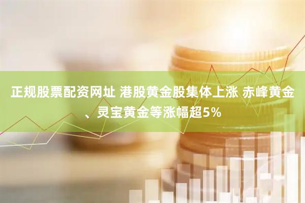 正規(guī)股票配資網(wǎng)址 港股黃金股集體上漲 赤峰黃金、靈寶黃金等漲幅超5%