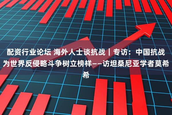 配資行業(yè)論壇 海外人士談抗戰(zhàn)｜專(zhuān)訪：中國(guó)抗戰(zhàn)為世界反侵略斗爭(zhēng)樹(shù)立榜樣——訪坦桑尼亞學(xué)者莫希