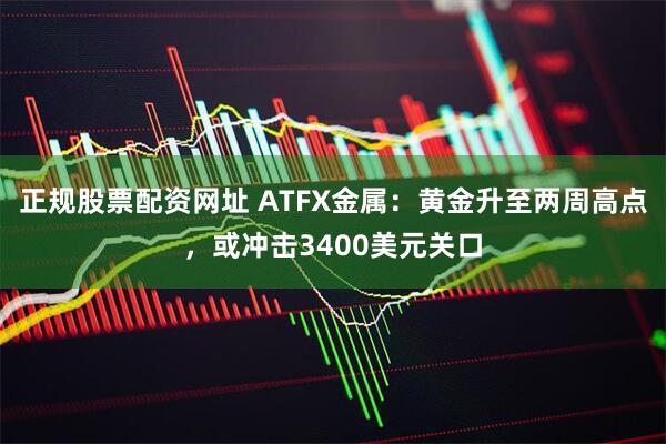 正規(guī)股票配資網(wǎng)址 ATFX金屬：黃金升至兩周高點(diǎn)，或沖擊3400美元關(guān)口