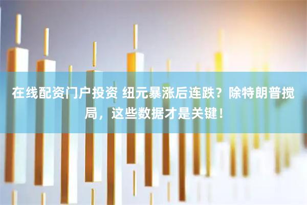 在線配資門戶投資 紐元暴漲后連跌？除特朗普攪局，這些數(shù)據(jù)才是關(guān)鍵！