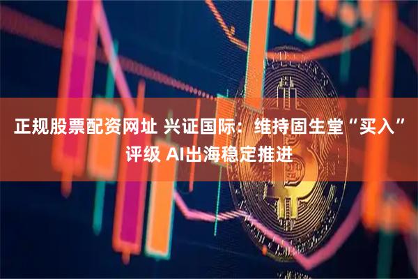 正規(guī)股票配資網(wǎng)址 興證國(guó)際：維持固生堂“買入”評(píng)級(jí) AI出海穩(wěn)定推進(jìn)