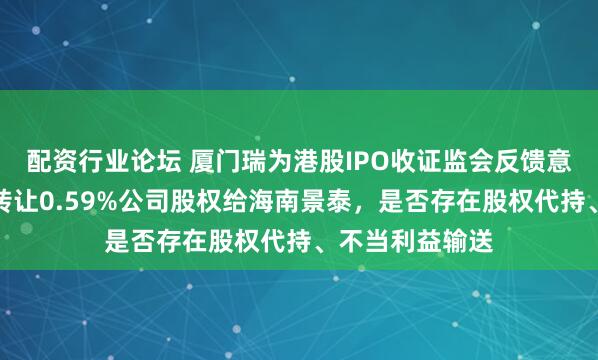 配資行業(yè)論壇 廈門瑞為港股IPO收證監(jiān)會(huì)反饋意見(jiàn)：創(chuàng)熠南方轉(zhuǎn)讓0.59%公司股權(quán)給海南景泰，是否存在股權(quán)代持、不當(dāng)利益輸送