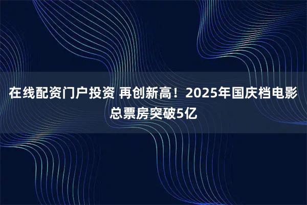 在線配資門戶投資 再創(chuàng)新高！2025年國慶檔電影總票房突破5億