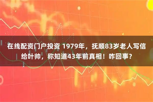 在線配資門戶投資 1979年，撫順83歲老人寫信給葉帥，稱知道43年前真相！咋回事？