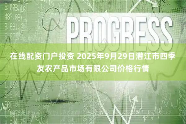 在線配資門戶投資 2025年9月29日潛江市四季友農產品市場有限公司價格行情