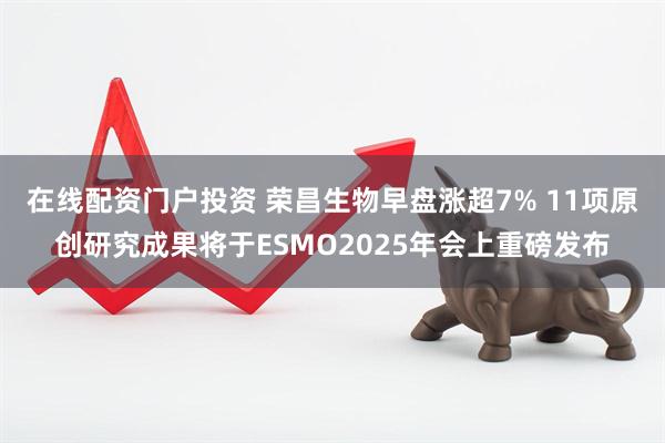 在線配資門戶投資 榮昌生物早盤漲超7% 11項原創(chuàng)研究成果將于ESMO2025年會上重磅發(fā)布