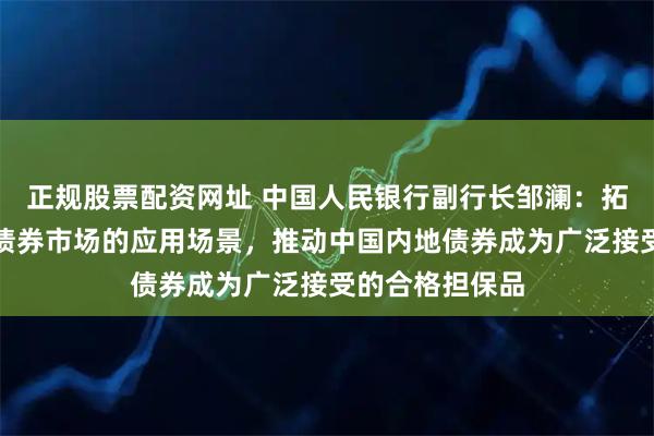 正規(guī)股票配資網址 中國人民銀行副行長鄒瀾：拓展香港人民幣債券市場的應用場景，推動中國內地債券成為廣泛接受的合格擔保品