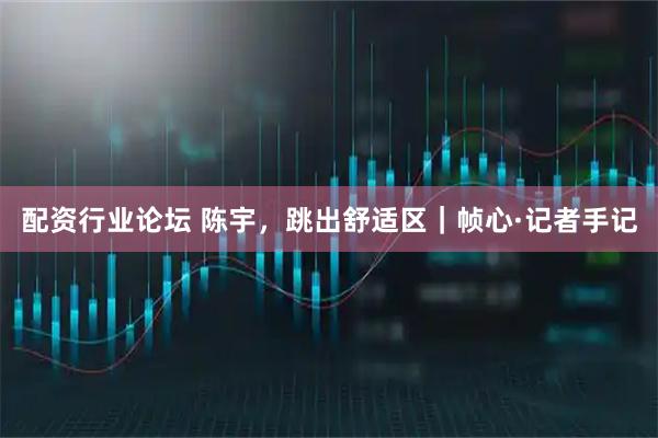 配資行業(yè)論壇 陳宇，跳出舒適區(qū)｜幀心·記者手記