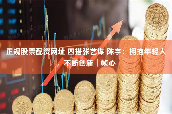 正規(guī)股票配資網(wǎng)址 四搭張藝謀 陳宇：擁抱年輕人，不斷創(chuàng)新｜幀心
