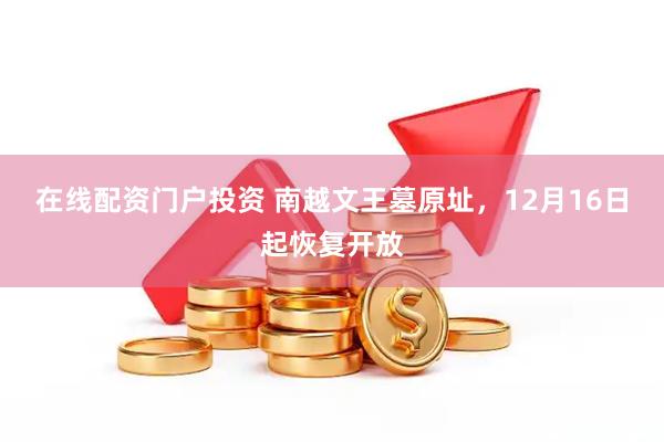 在線配資門戶投資 南越文王墓原址，12月16日起恢復(fù)開放