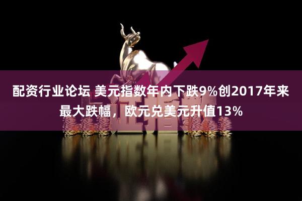 配資行業(yè)論壇 美元指數(shù)年內(nèi)下跌9%創(chuàng)2017年來最大跌幅，歐元兌美元升值13%