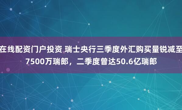 在線配資門戶投資 瑞士央行三季度外匯購買量銳減至7500萬瑞郎，二季度曾達(dá)50.6億瑞郎