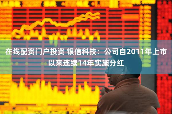 在線配資門戶投資 銀信科技：公司自2011年上市以來連續(xù)14年實(shí)施分紅