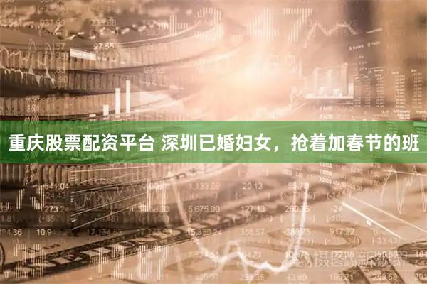 重慶股票配資平臺(tái) 深圳已婚婦女，搶著加春節(jié)的班