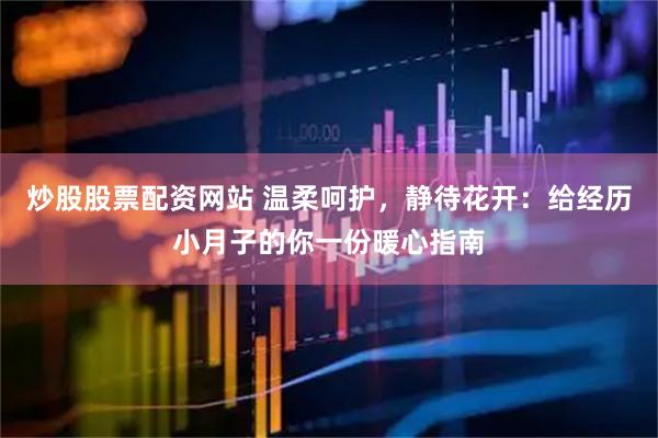 炒股股票配資網(wǎng)站 溫柔呵護(hù)，靜待花開：給經(jīng)歷小月子的你一份暖心指南
