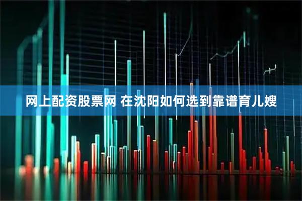 網(wǎng)上配資股票網(wǎng) 在沈陽如何選到靠譜育兒嫂