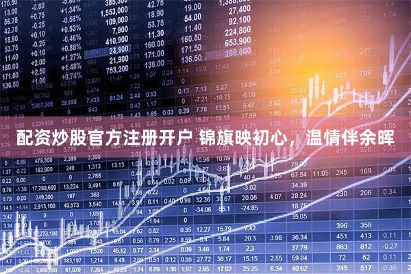 配資炒股官方注冊開戶 錦旗映初心，溫情伴余暉