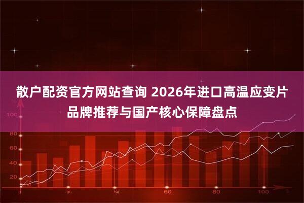 散戶配資官方網(wǎng)站查詢 2026年進(jìn)口高溫應(yīng)變片品牌推薦與國產(chǎn)核心保障盤點(diǎn)