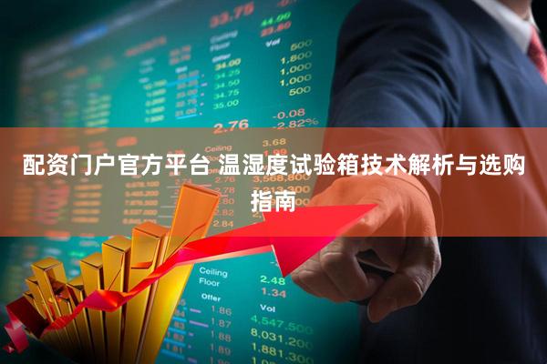 配資門戶官方平臺 溫濕度試驗(yàn)箱技術(shù)解析與選購指南