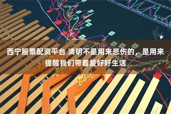 西寧股票配資平臺 清明不是用來悲傷的，是用來提醒我們帶著愛好好生活