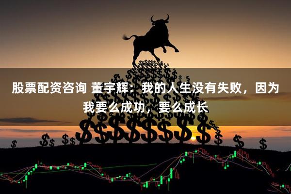 股票配資咨詢 董宇輝：我的人生沒有失敗，因為我要么成功，要么成長