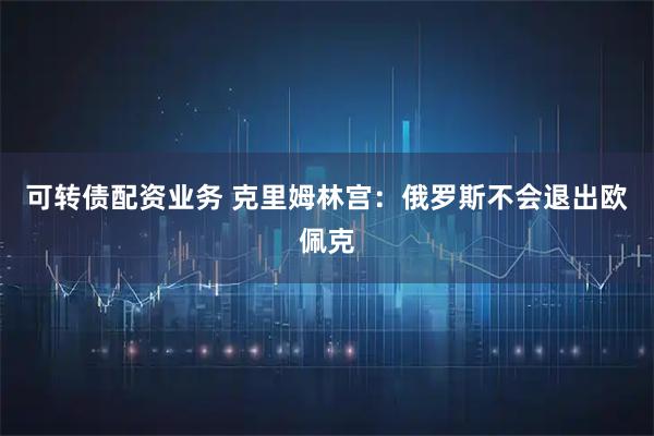 可轉債配資業(yè)務 克里姆林宮：俄羅斯不會退出歐佩克