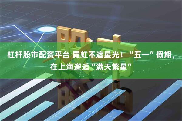杠桿股市配資平臺(tái) 霓虹不遮星光！“五一”假期，在上海邂逅“滿(mǎn)天繁星”