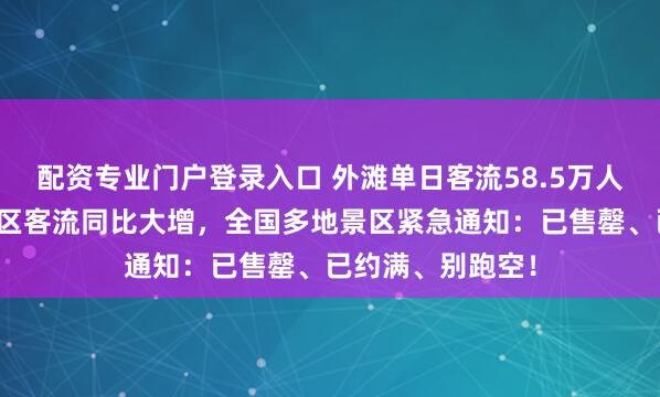 配資專(zhuān)業(yè)門(mén)戶(hù)登錄入口 外灘單日客流58.5萬(wàn)人次！上海知名景區(qū)客流同比大增，全國(guó)多地景區(qū)緊急通知：已售罄、已約滿(mǎn)、別跑空！