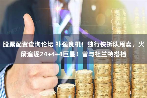 股票配資查詢(xún)論壇 補(bǔ)強(qiáng)良機(jī)！獨(dú)行俠拆隊(duì)甩賣(mài)，火箭追逐24+4+4巨星！曾與杜蘭特搭檔