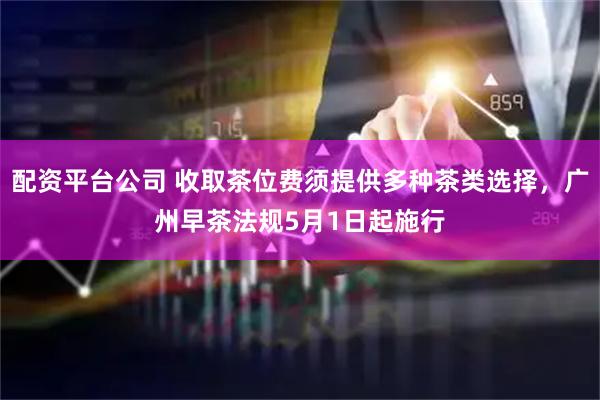 配資平臺(tái)公司 收取茶位費(fèi)須提供多種茶類(lèi)選擇，廣州早茶法規(guī)5月1日起施行