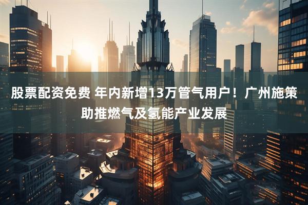 股票配資免費(fèi) 年內(nèi)新增13萬(wàn)管氣用戶(hù)！廣州施策助推燃?xì)饧皻淠墚a(chǎn)業(yè)發(fā)展
