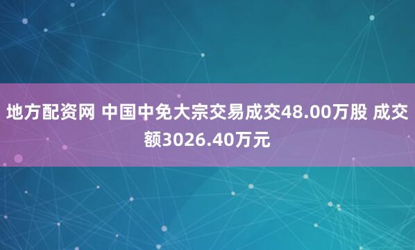 地方配資網(wǎng) 中國(guó)中免大宗交易成交48.00萬(wàn)股 成交額3026.40萬(wàn)元
